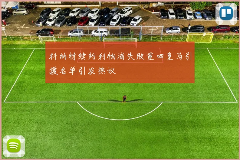 科纳特续约利物浦失败重回皇马引援名单引发热议