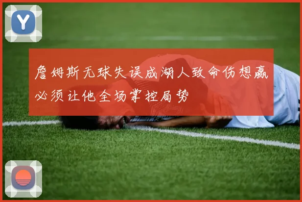 詹姆斯无球失误成湖人致命伤想赢必须让他全场掌控局势