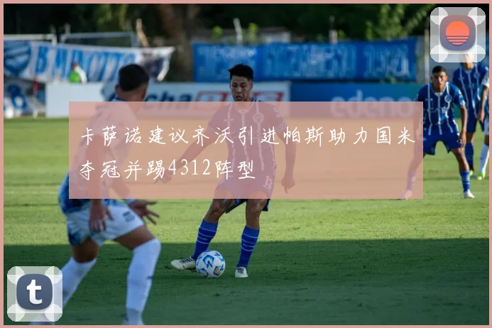卡萨诺建议齐沃引进帕斯助力国米夺冠并踢4312阵型