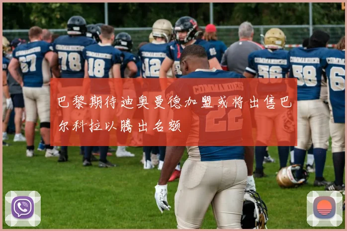 巴黎期待迪奥曼德加盟或将出售巴尔科拉以腾出名额