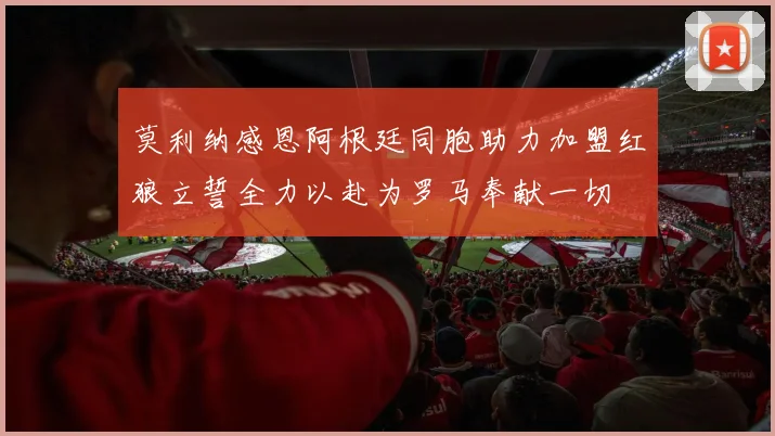 莫利纳感恩阿根廷同胞助力加盟红狼立誓全力以赴为罗马奉献一切