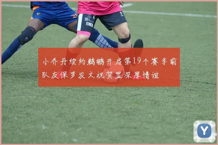 小乔丹续约鹈鹕开启第19个赛季前队友保罗发文祝贺显深厚情谊
