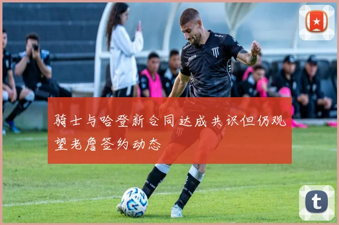 骑士与哈登新合同达成共识但仍观望老詹签约动态
