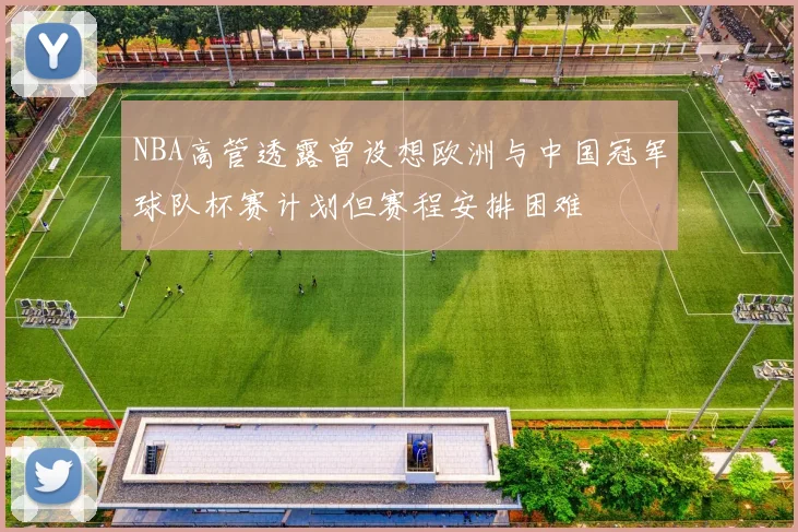 NBA高管透露曾设想欧洲与中国冠军球队杯赛计划但赛程安排困难