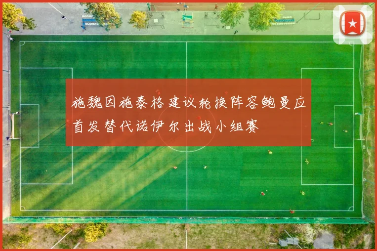 施魏因施泰格建议轮换阵容鲍曼应首发替代诺伊尔出战小组赛