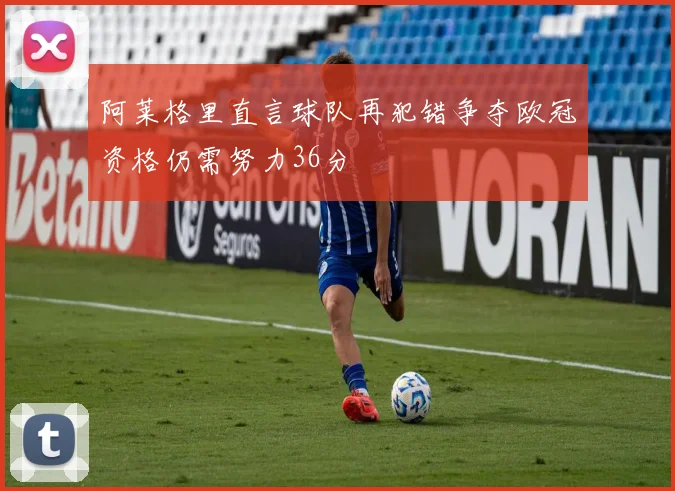 阿莱格里直言球队再犯错争夺欧冠资格仍需努力36分
