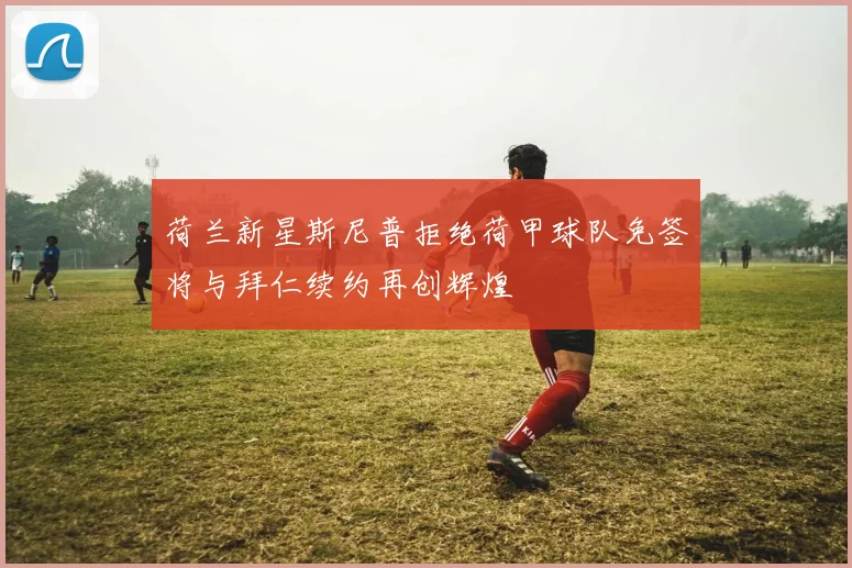 荷兰新星斯尼普拒绝荷甲球队免签将与拜仁续约再创辉煌