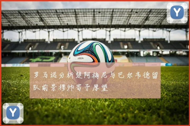 罗马诺分析楚阿梅尼与巴尔韦德留队前景穆帅寄予厚望