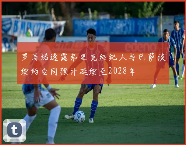 罗马诺透露弗里克经纪人与巴萨谈续约合同预计延续至2028年