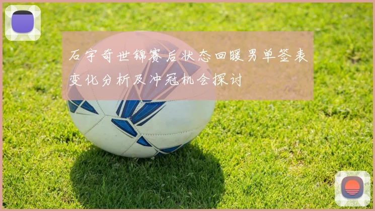 石宇奇世锦赛后状态回暖男单签表变化分析及冲冠机会探讨