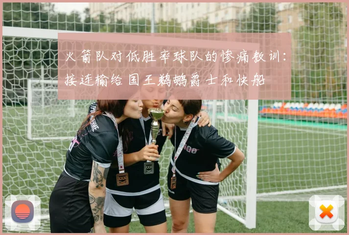 火箭队对低胜率球队的惨痛教训：接连输给国王鹈鹕爵士和快船