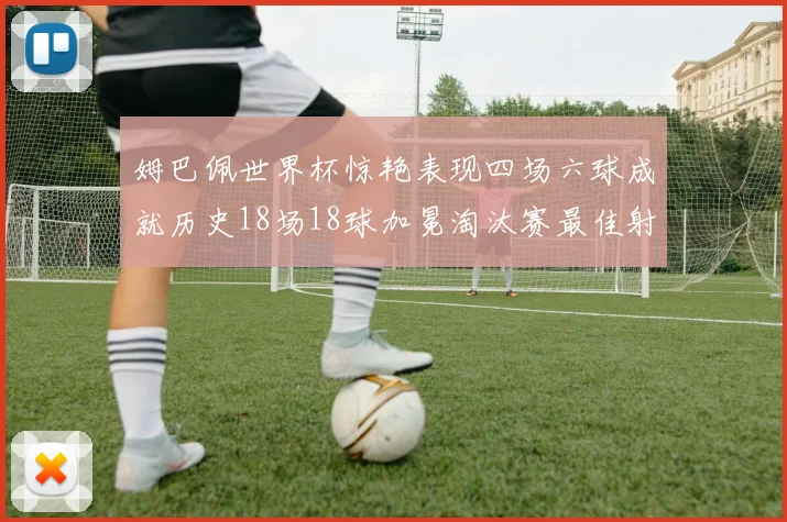 姆巴佩世界杯惊艳表现四场六球成就历史18场18球加冕淘汰赛最佳射手