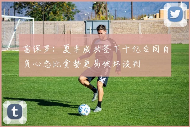 富保罗：夏季成功签下十亿合同自负心态比贪婪更易破坏谈判